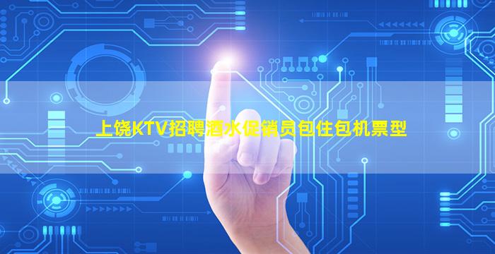 上饶KTV招聘酒水促销员包住包机票型